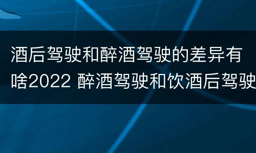 酒后驾驶和醉酒驾驶的差异有啥2022 醉酒驾驶和饮酒后驾驶的区别