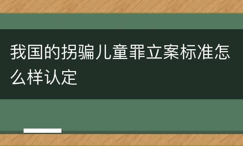 我国的拐骗儿童罪立案标准怎么样认定