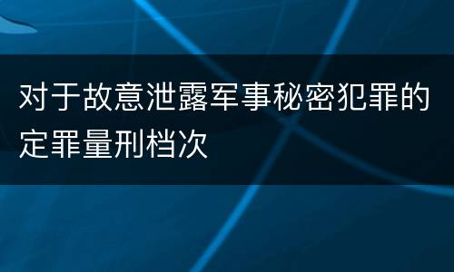 对于故意泄露军事秘密犯罪的定罪量刑档次