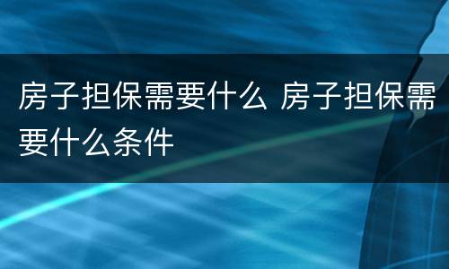 房子担保需要什么 房子担保需要什么条件
