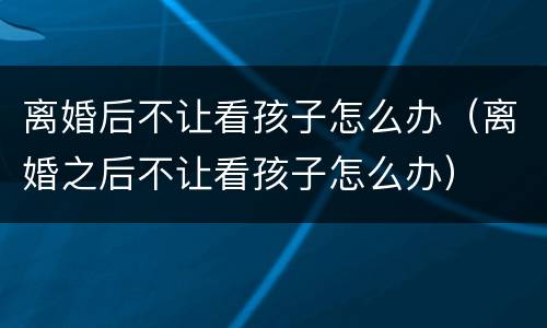 离婚后不让看孩子怎么办（离婚之后不让看孩子怎么办）