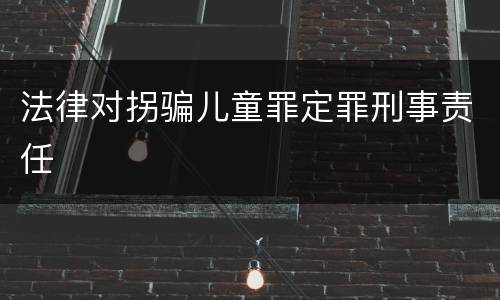 法律对拐骗儿童罪定罪刑事责任