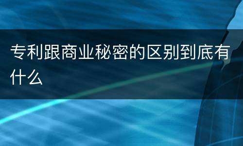 专利跟商业秘密的区别到底有什么