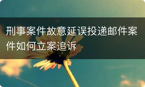 刑事案件故意延误投递邮件案件如何立案追诉