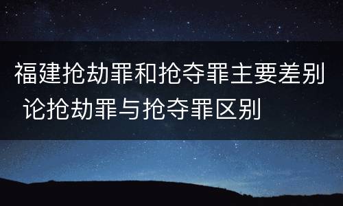 福建抢劫罪和抢夺罪主要差别 论抢劫罪与抢夺罪区别