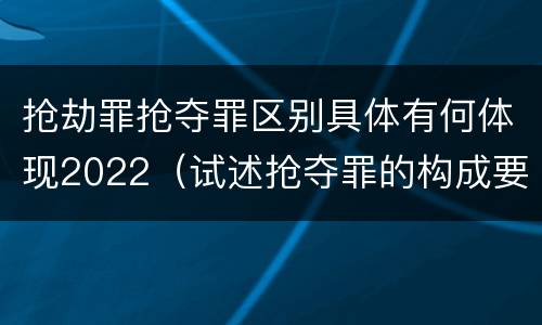 抢劫罪抢夺罪区别具体有何体现2022（试述抢夺罪的构成要件以及与抢劫罪的区别）
