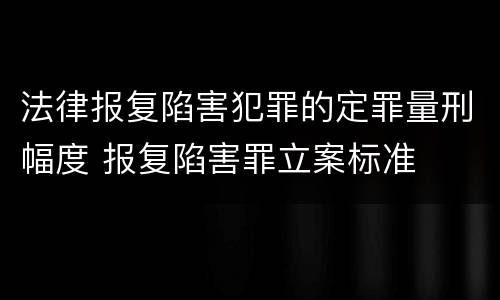 法律报复陷害犯罪的定罪量刑幅度 报复陷害罪立案标准