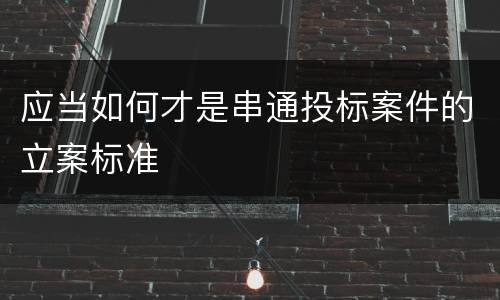 应当如何才是串通投标案件的立案标准