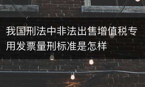 我国刑法中非法出售增值税专用发票量刑标准是怎样