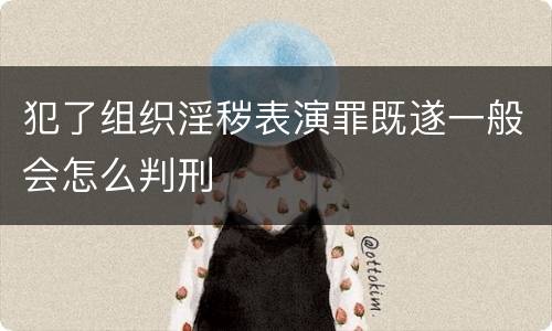 犯了组织淫秽表演罪既遂一般会怎么判刑
