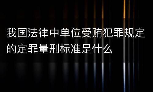 我国法律中单位受贿犯罪规定的定罪量刑标准是什么