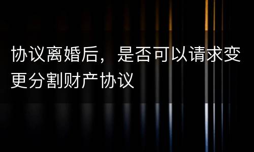 协议离婚后，是否可以请求变更分割财产协议