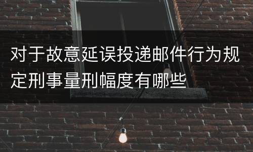 对于故意延误投递邮件行为规定刑事量刑幅度有哪些