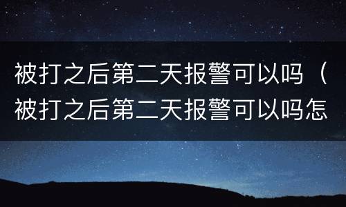 被打之后第二天报警可以吗（被打之后第二天报警可以吗怎么处理）