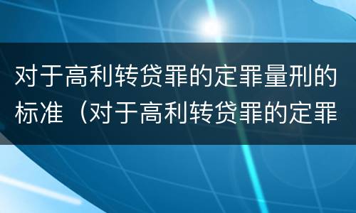 对于高利转贷罪的定罪量刑的标准（对于高利转贷罪的定罪量刑的标准是什么）