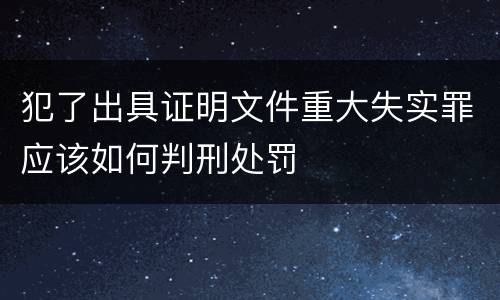 犯了出具证明文件重大失实罪应该如何判刑处罚