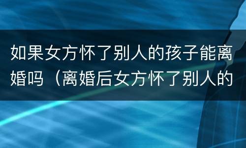 如果女方怀了别人的孩子能离婚吗（离婚后女方怀了别人的孩子）