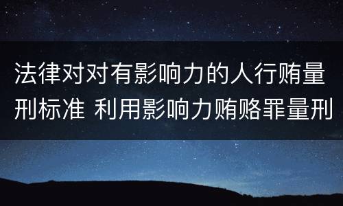 法律对对有影响力的人行贿量刑标准 利用影响力贿赂罪量刑数额