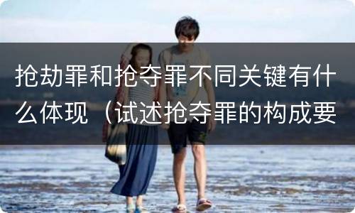 抢劫罪和抢夺罪不同关键有什么体现（试述抢夺罪的构成要件以及与抢劫罪的区别）