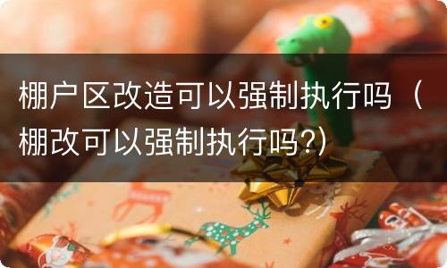 棚户区改造可以强制执行吗（棚改可以强制执行吗?）