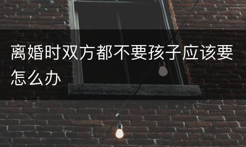 离婚时双方都不要孩子应该要怎么办