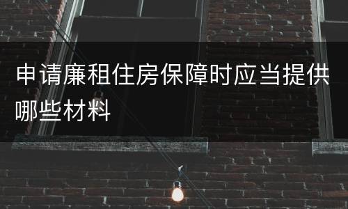 申请廉租住房保障时应当提供哪些材料