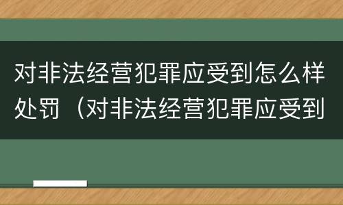 对非法经营犯罪应受到怎么样处罚（对非法经营犯罪应受到怎么样处罚呢）
