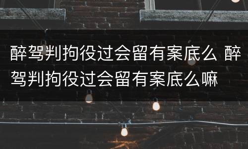 醉驾判拘役过会留有案底么 醉驾判拘役过会留有案底么嘛