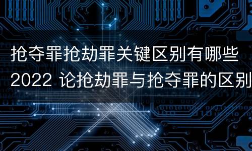 抢夺罪抢劫罪关键区别有哪些2022 论抢劫罪与抢夺罪的区别