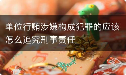 单位行贿涉嫌构成犯罪的应该怎么追究刑事责任
