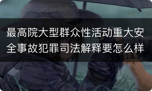 最高院大型群众性活动重大安全事故犯罪司法解释要怎么样规定