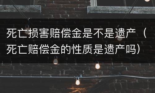 死亡损害赔偿金是不是遗产（死亡赔偿金的性质是遗产吗）