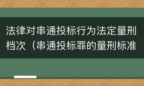 法律对串通投标行为法定量刑档次（串通投标罪的量刑标准）