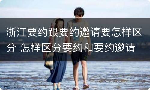 浙江要约跟要约邀请要怎样区分 怎样区分要约和要约邀请