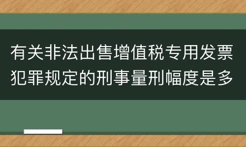 有关非法出售增值税专用发票犯罪规定的刑事量刑幅度是多少