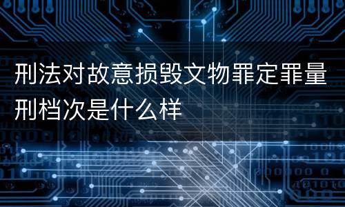 刑法对故意损毁文物罪定罪量刑档次是什么样