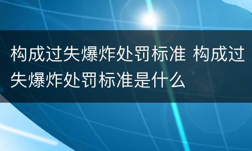 构成过失爆炸处罚标准 构成过失爆炸处罚标准是什么