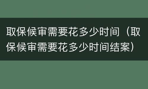 取保候审需要花多少时间（取保候审需要花多少时间结案）