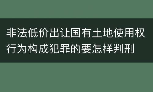 非法低价出让国有土地使用权行为构成犯罪的要怎样判刑