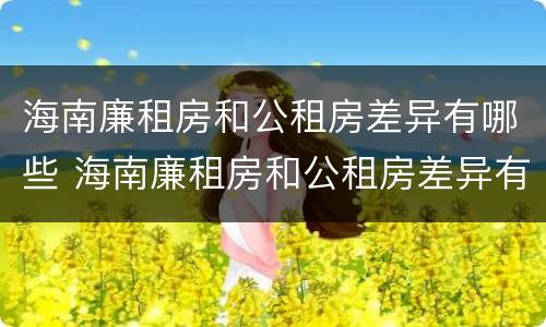 海南廉租房和公租房差异有哪些 海南廉租房和公租房差异有哪些原因