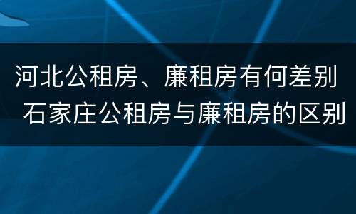 河北公租房、廉租房有何差别 石家庄公租房与廉租房的区别