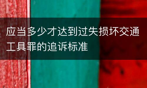 应当多少才达到过失损坏交通工具罪的追诉标准