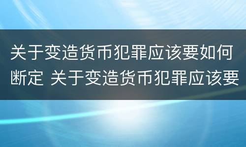 关于变造货币犯罪应该要如何断定 关于变造货币犯罪应该要如何断定犯罪主体