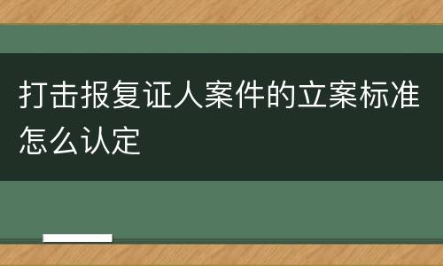 打击报复证人案件的立案标准怎么认定