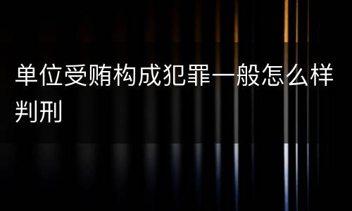 单位受贿构成犯罪一般怎么样判刑