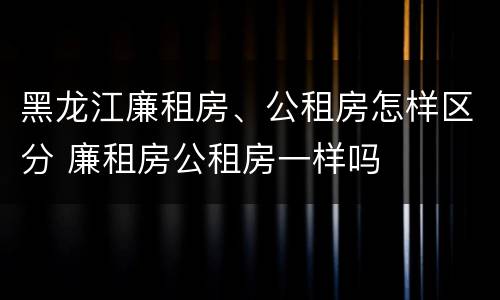 黑龙江廉租房、公租房怎样区分 廉租房公租房一样吗
