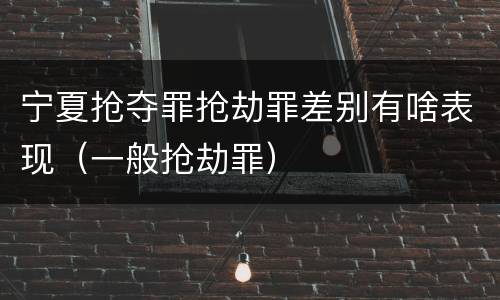 宁夏抢夺罪抢劫罪差别有啥表现（一般抢劫罪）