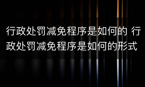 行政处罚减免程序是如何的 行政处罚减免程序是如何的形式