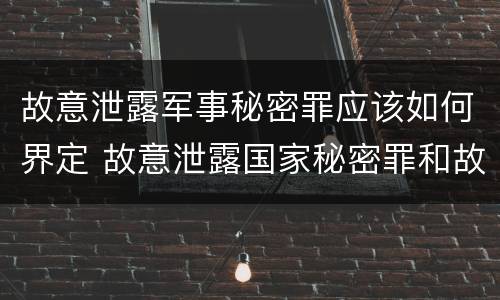 故意泄露军事秘密罪应该如何界定 故意泄露国家秘密罪和故意泄露军事秘密罪