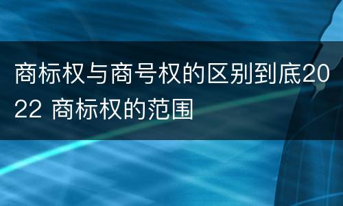 商标权与商号权的区别到底2022 商标权的范围